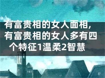 有富贵相的女人面相,有富贵相的女人多有四个特征1温柔2智慧