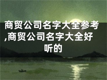 商贸公司名字大全参考,商贸公司名字大全好听的
