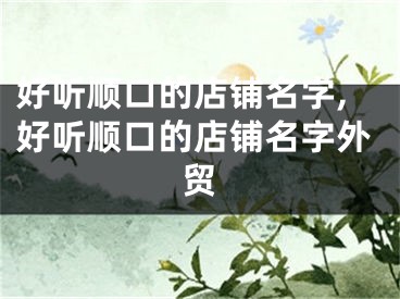 好听顺口的店铺名字,好听顺口的店铺名字外贸