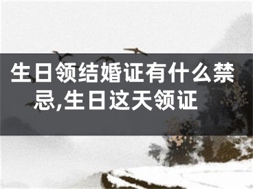生日领结婚证有什么禁忌,生日这天领证
