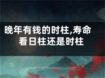 晚年有钱的时柱,寿命看日柱还是时柱