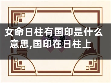 女命日柱有国印是什么意思,国印在日柱上
