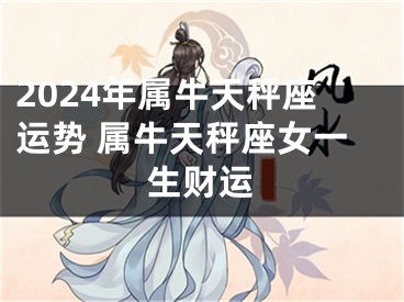 2024年属牛天秤座运势 属牛天秤座女一生财运