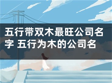 五行带双木最旺公司名字 五行为木的公司名