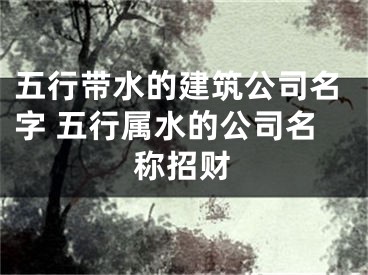 五行带水的建筑公司名字 五行属水的公司名称招财