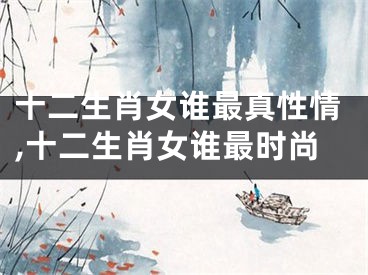十二生肖女谁最真性情,十二生肖女谁最时尚