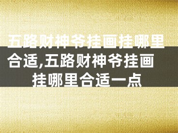 五路财神爷挂画挂哪里合适,五路财神爷挂画挂哪里合适一点
