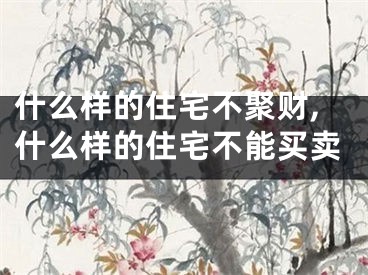 什么样的住宅不聚财,什么样的住宅不能买卖