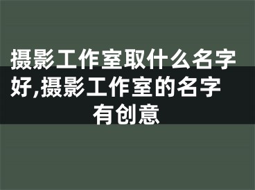摄影工作室取什么名字好,摄影工作室的名字有创意