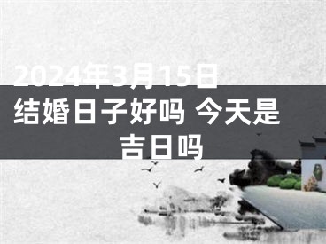 2024年3月15日结婚日子好吗 今天是吉日吗