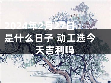 2024年2月27日是什么日子 动工选今天吉利吗