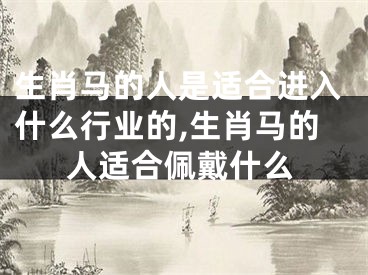 生肖马的人是适合进入什么行业的,生肖马的人适合佩戴什么