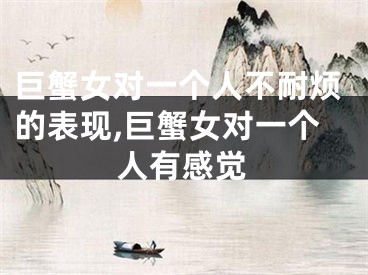 巨蟹女对一个人不耐烦的表现,巨蟹女对一个人有感觉