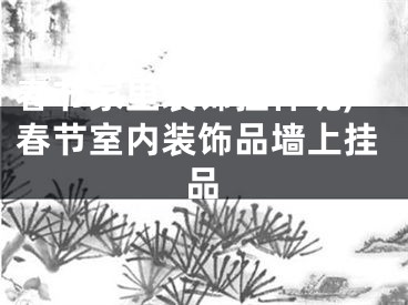 春节家里装饰挂件呢,春节室内装饰品墙上挂品