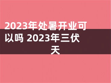 2023年处暑开业可以吗 2023年三伏天