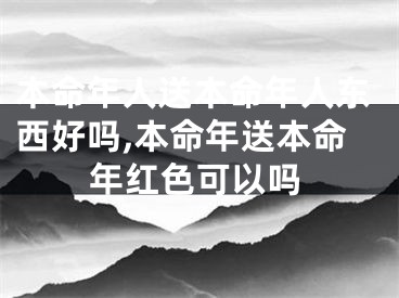 本命年人送本命年人东西好吗,本命年送本命年红色可以吗
