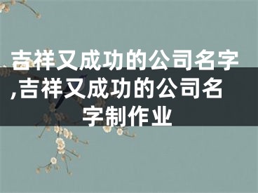 吉祥又成功的公司名字,吉祥又成功的公司名字制作业