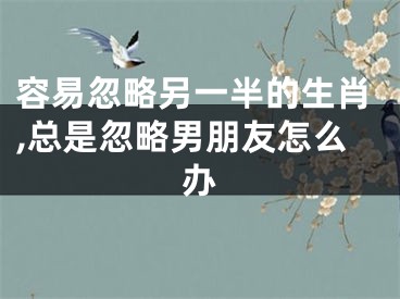 容易忽略另一半的生肖,总是忽略男朋友怎么办