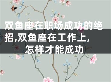双鱼座在职场成功的绝招,双鱼座在工作上,怎样才能成功