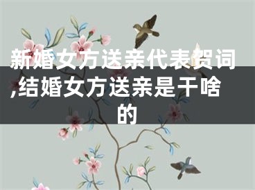 新婚女方送亲代表贺词,结婚女方送亲是干啥的