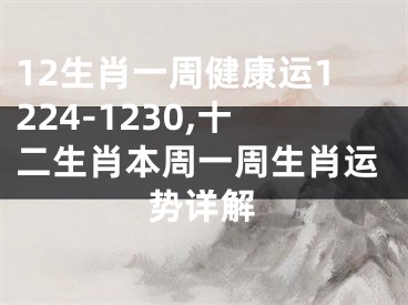 12生肖一周健康运1224-1230,十二生肖本周一周生肖运势详解