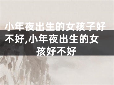 小年夜出生的女孩子好不好,小年夜出生的女孩好不好