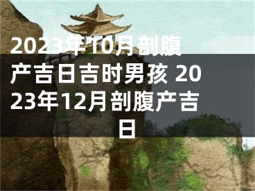 2023年10月剖腹产吉日吉时男孩 2023年12月剖腹产吉日