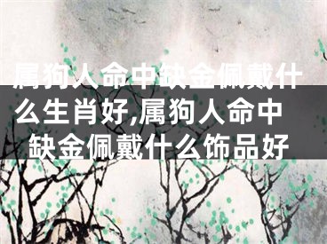 属狗人命中缺金佩戴什么生肖好,属狗人命中缺金佩戴什么饰品好