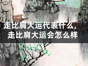 走比肩大运代表什么,走比肩大运会怎么样