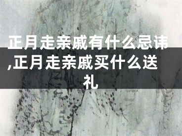 正月走亲戚有什么忌讳,正月走亲戚买什么送礼
