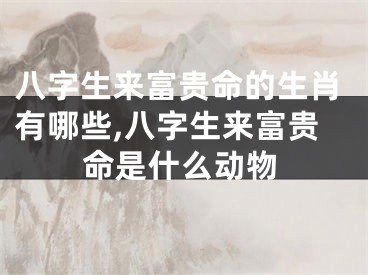 八字生来富贵命的生肖有哪些,八字生来富贵命是什么动物