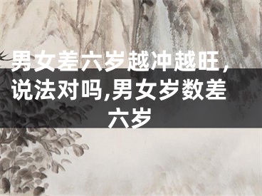 男女差六岁越冲越旺，说法对吗,男女岁数差六岁