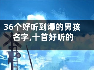 36个好听到爆的男孩名字,十首好听的