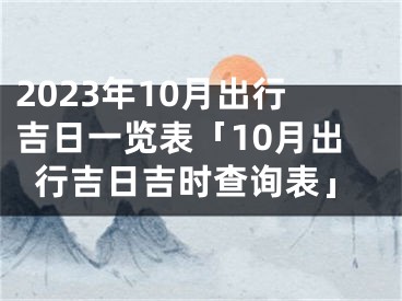 2023年10月出行吉日一览表「10月出行吉日吉时查询表」