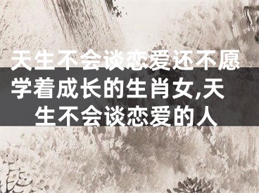 天生不会谈恋爱还不愿学着成长的生肖女,天生不会谈恋爱的人