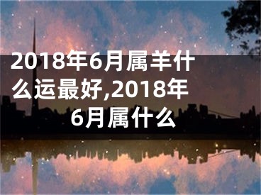 2018年6月属羊什么运最好,2018年6月属什么