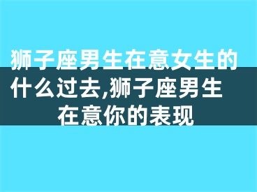 狮子座男生在意女生的什么过去,狮子座男生在意你的表现