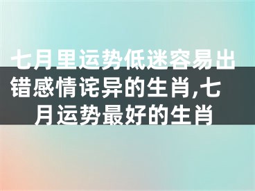 七月里运势低迷容易出错感情诧异的生肖,七月运势最好的生肖