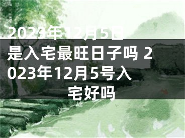 2023年12月5日是入宅最旺日子吗 2023年12月5号入宅好吗