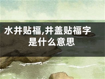 水井贴福,井盖贴福字是什么意思
