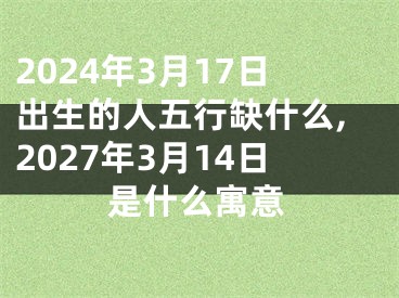 2024年3月17日出生的人五行缺什么,2027年3月14日是什么寓意