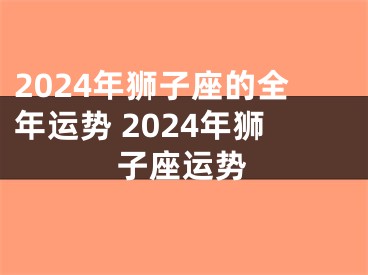 2024年狮子座的全年运势 2024年狮子座运势