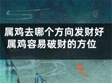 属鸡去哪个方向发财好 属鸡容易破财的方位