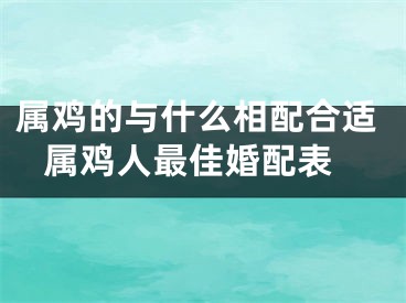 属鸡的与什么相配合适 属鸡人最佳婚配表