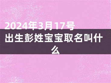 2024年3月17号出生彭姓宝宝取名叫什么
