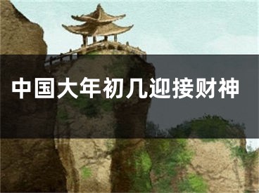 中国大年初几迎接财神