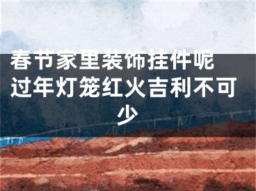 春节家里装饰挂件呢 过年灯笼红火吉利不可少