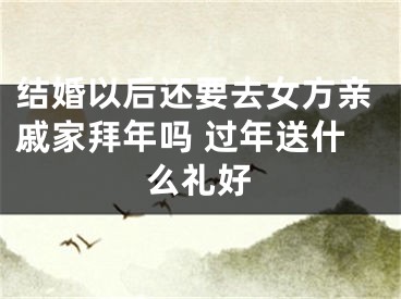 结婚以后还要去女方亲戚家拜年吗 过年送什么礼好