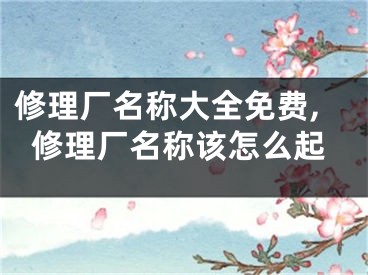 修理厂名称大全免费,修理厂名称该怎么起