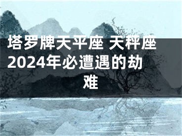 塔罗牌天平座 天秤座2024年必遭遇的劫难